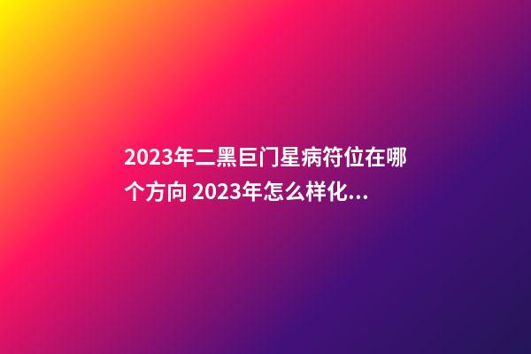 2023年二黑巨门星病符位在哪个方向 2023年怎么样化解疾病、伤痛